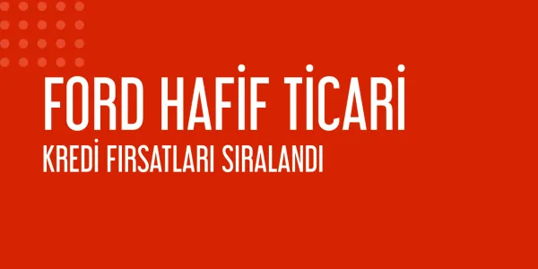 Ford Hafif Ticari Araçlarında Kaçırılmayacak Kredi Seçenekleri